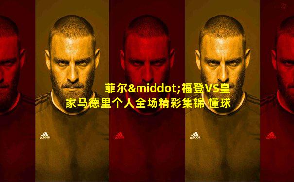 菲尔·福登VS皇家马德里个人全场精彩集锦 懂球帝